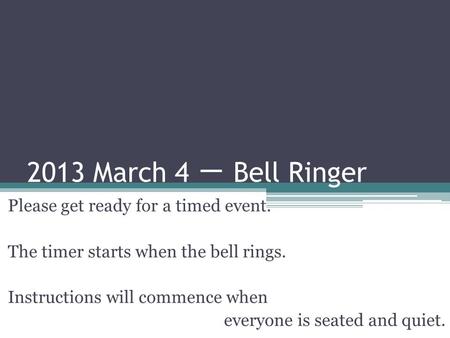 2013 March 4 一 Bell Ringer Please get ready for a timed event. The timer starts when the bell rings. Instructions will commence when everyone is seated.