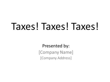 Taxes! Taxes! Taxes! Presented by: [Company Name] [Company Address]