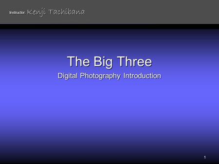 The Big Three Digital Photography Introduction 1 Instructor: Kenji Tachibana.