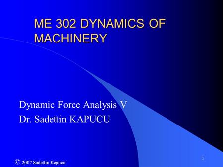 1 ME 302 DYNAMICS OF MACHINERY Dynamic Force Analysis V Dr. Sadettin KAPUCU © 2007 Sadettin Kapucu.