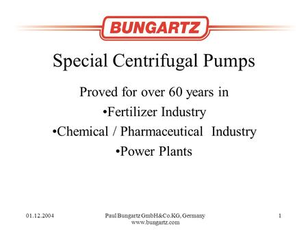 01.12.2004Paul Bungartz GmbH&Co.KG, Germany www.bungartz.com 1 Special Centrifugal Pumps Proved for over 60 years in Fertilizer Industry Chemical / Pharmaceutical.
