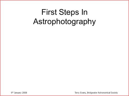9 th January 2008Terry Evans, Bridgwater Astronomical Society First Steps In Astrophotography.