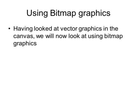Using Bitmap graphics Having looked at vector graphics in the canvas, we will now look at using bitmap graphics.