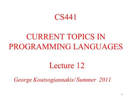 1 Lecture 12 George Koutsogiannakis/ Summer 2011 CS441 CURRENT TOPICS IN PROGRAMMING LANGUAGES.