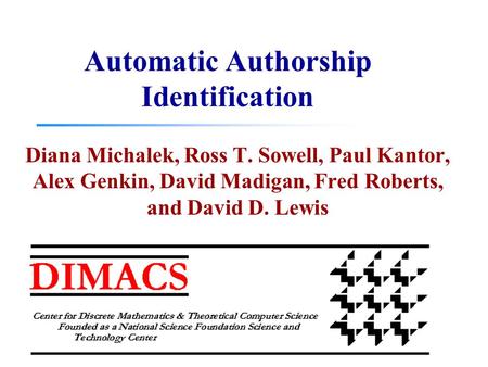 Automatic Authorship Identification Diana Michalek, Ross T. Sowell, Paul Kantor, Alex Genkin, David Madigan, Fred Roberts, and David D. Lewis.