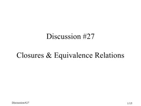 Discussion #27 Chapter 5, Sections 4.6-7 1/15 Discussion #27 Closures & Equivalence Relations.