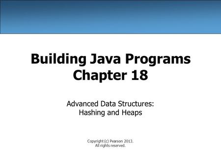 Building Java Programs Chapter 18 Advanced Data Structures: Hashing and Heaps Copyright (c) Pearson 2013. All rights reserved.