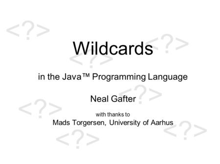 Wildcards in the Java™ Programming Language Neal Gafter with thanks to Mads Torgersen, University of Aarhus.