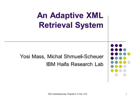 XML Ranking Querying, Dagstuhl, 9-13 Mar, 20081 An Adaptive XML Retrieval System Yosi Mass, Michal Shmueli-Scheuer IBM Haifa Research Lab.