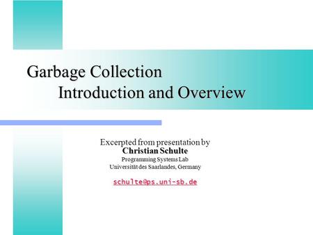 Garbage Collection Introduction and Overview Christian Schulte Excerpted from presentation by Christian Schulte Programming Systems Lab Universität des.