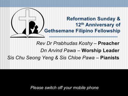 Reformation Sunday & 12 th Anniversary of Gethsemane Filipino Fellowship Rev Dr Prabhudas Koshy – Preacher Dn Arvind Pawa – Worship Leader Sis Chu Seong.