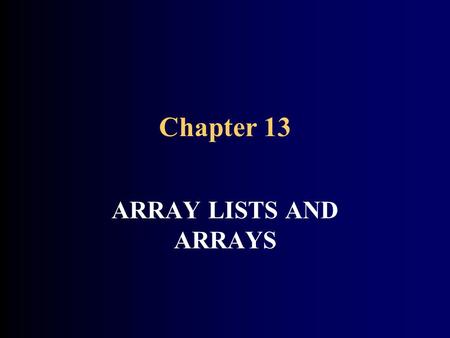 Chapter 13 ARRAY LISTS AND ARRAYS. CHAPTER GOALS To become familiar with using array lists to collect objects To learn about common array algorithms To.