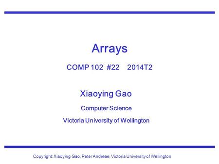 Xiaoying Gao Computer Science Victoria University of Wellington Copyright: Xiaoying Gao, Peter Andreae, Victoria University of Wellington Arrays COMP 102.