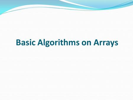 Basic Algorithms on Arrays. Learning Objectives Arrays are useful for storing data in a linear structure We learn how to process data stored in an array.