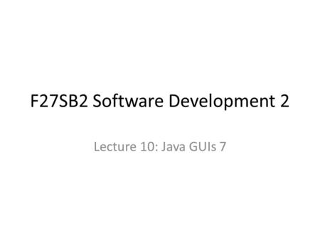 F27SB2 Software Development 2 Lecture 10: Java GUIs 7.