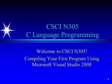 1 CSCI N305 C Language Programming Welcome to CSCI N305! Compiling Your First Program Using Microsoft Visual Studio 2008.