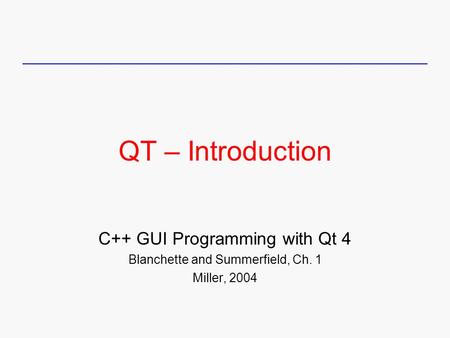 QT – Introduction C++ GUI Programming with Qt 4 Blanchette and Summerfield, Ch. 1 Miller, 2004.
