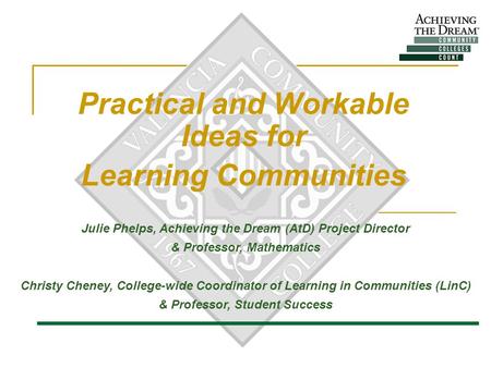 Practical and Workable Ideas for Learning Communities Julie Phelps, Achieving the Dream (AtD) Project Director & Professor, Mathematics Christy Cheney,