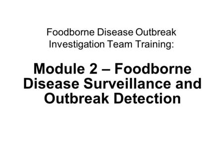 1Surveillance and outbreak detection Foodborne Disease Outbreak Investigation Team Training: Module 2 – Foodborne Disease Surveillance and Outbreak Detection.