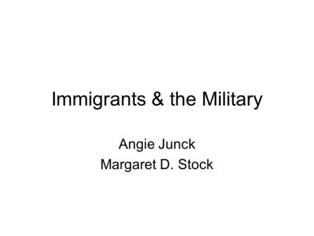Immigrants & the Military Angie Junck Margaret D. Stock.