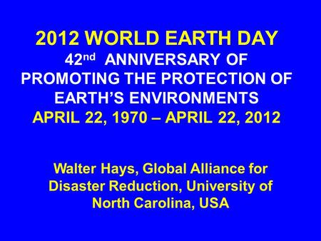 2012 WORLD EARTH DAY 42 nd ANNIVERSARY OF PROMOTING THE PROTECTION OF EARTH’S ENVIRONMENTS APRIL 22, 1970 – APRIL 22, 2012 Walter Hays, Global Alliance.