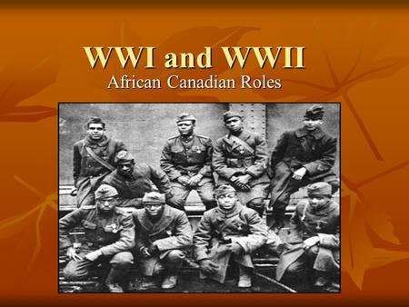 WWI and WWII African Canadian Roles. What was WWI? It was known as First World War, the Great War, and The War To End All Wars” It occurred in Europe.