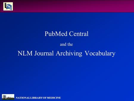 NATIONAL LIBRARY OF MEDICINE PubMed Central and the NLM Journal Archiving Vocabulary.