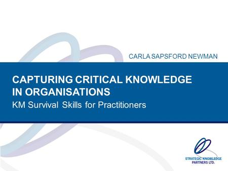 CAPTURING CRITICAL KNOWLEDGE IN ORGANISATIONS KM Survival Skills for Practitioners CARLA SAPSFORD NEWMAN.