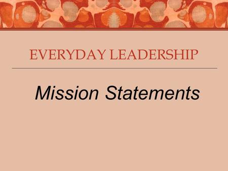 EVERYDAY LEADERSHIP Mission Statements. 2 Self-Understanding Resiliency Customer Orientation Business Acumen Project Leadership Managing Change Relationship.
