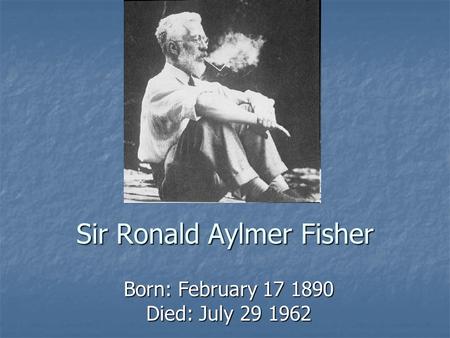 Sir Ronald Aylmer Fisher Born: February 17 1890 Died: July 29 1962.