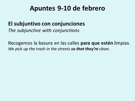 Apuntes 9-10 de febrero El subjuntivo con conjunciones The subjunctive with conjunctions Recogemos la basura en las calles para que estén limpias. We pick.