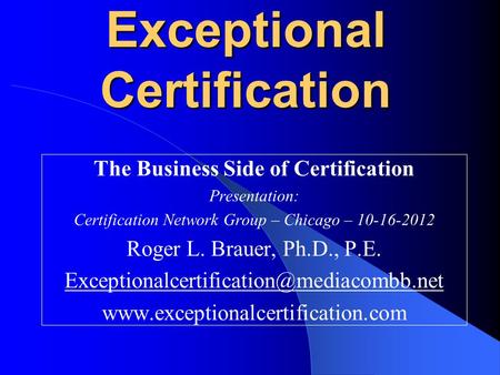 Exceptional Certification The Business Side of Certification Presentation: Certification Network Group – Chicago – 10-16-2012 Roger L. Brauer, Ph.D., P.E.