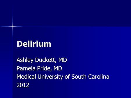 Delirium Ashley Duckett, MD Pamela Pride, MD Medical University of South Carolina 2012.