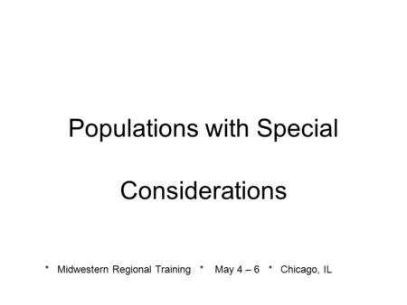 Populations with Special Considerations * Midwestern Regional Training * May 4 – 6 * Chicago, IL.