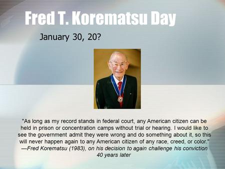 Fred T. Korematsu Day January 30, 20? As long as my record stands in federal court, any American citizen can be held in prison or concentration camps.