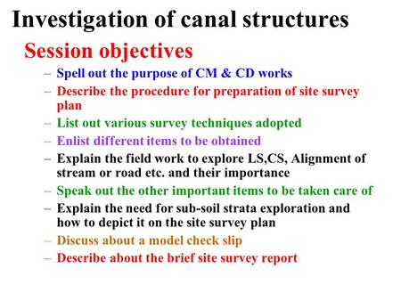 Investigation of canal structures Session objectives –Spell out the purpose of CM & CD works –Describe the procedure for preparation of site survey plan.