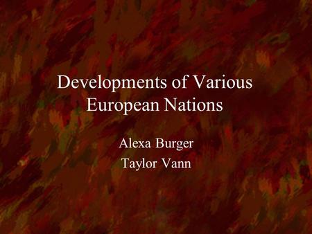 Developments of Various European Nations Alexa Burger Taylor Vann.