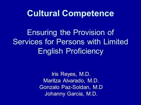 Cultural Competence Ensuring the Provision of Services for Persons with Limited English Proficiency Iris Reyes, M.D. Maritza Alvarado, M.D. Gonzalo Paz-Soldan,