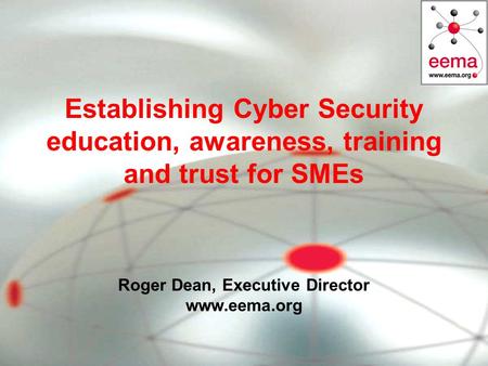 Establishing Cyber Security education, awareness, training and trust for SMEs Roger Dean, Executive Director www.eema.org.