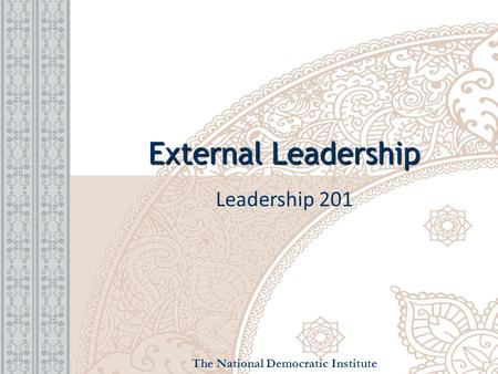 External Leadership Leadership 201 The National Democratic Institute.
