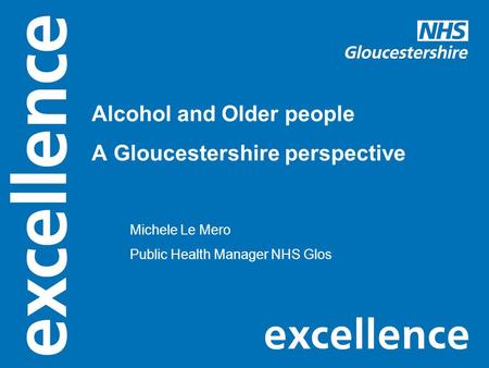 Alcohol and Older people A Gloucestershire perspective Michele Le Mero Public Health Manager NHS Glos.