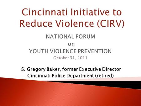 NATIONAL FORUM on YOUTH VIOLENCE PREVENTION October 31, 2011 S. Gregory Baker, former Executive Director Cincinnati Police Department (retired)