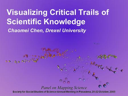 Visualizing Critical Trails of Scientific Knowledge Chaomei Chen, Drexel University Panel on Mapping Science Society for Social Studies of Science Annual.