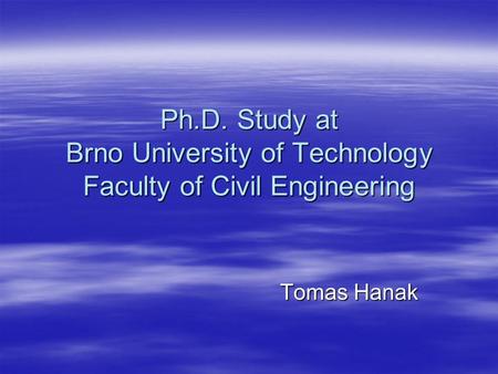 Ph.D. Study at Brno University of Technology Faculty of Civil Engineering Tomas Hanak.
