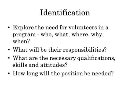 Identification Explore the need for volunteers in a program - who, what, where, why, when? Explore the need for volunteers in a program - who, what, where,