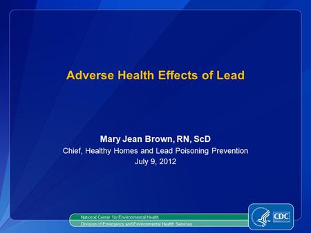 Mary Jean Brown, RN, ScD Chief, Healthy Homes and Lead Poisoning Prevention July 9, 2012 Adverse Health Effects of Lead National Center for Environmental.