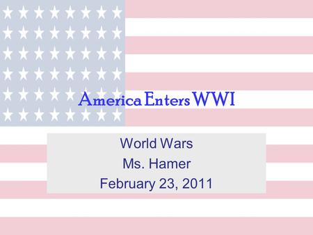America Enters WWI World Wars Ms. Hamer February 23, 2011.
