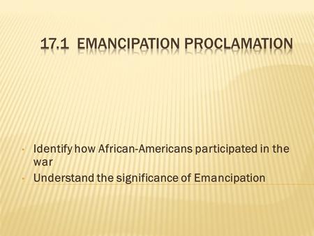 Identify how African-Americans participated in the war Understand the significance of Emancipation.