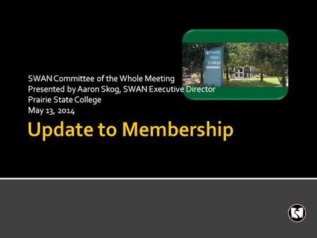 SWAN Committee of the Whole Meeting Presented by Aaron Skog, SWAN Executive Director Prairie State College May 13, 2014.