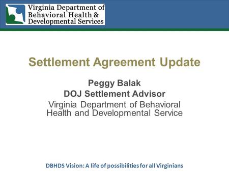 DBHDS Vision: A life of possibilities for all Virginians Settlement Agreement Update Peggy Balak DOJ Settlement Advisor Virginia Department of Behavioral.